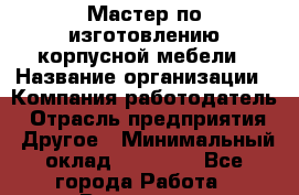 Мастер по изготовлению корпусной мебели › Название организации ­ Компания-работодатель › Отрасль предприятия ­ Другое › Минимальный оклад ­ 15 000 - Все города Работа » Вакансии   . Белгородская обл.